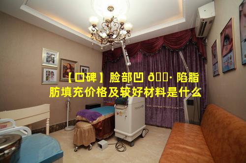 【口碑】脸部凹 🕷 陷脂肪填充价格及较好材料是什么
